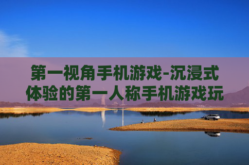 第一视角手机游戏-沉浸式体验的第一人称手机游戏玩法