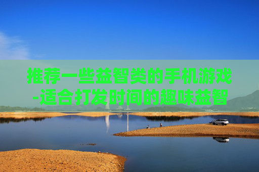 推荐一些益智类的手机游戏-适合打发时间的趣味益智手游盘点