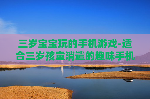 三岁宝宝玩的手机游戏-适合三岁孩童消遣的趣味手机游戏