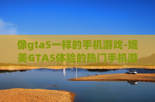像gta5一样的手机游戏-媲美GTA5体验的热门手机游戏推荐