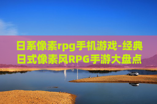 日系像素rpg手机游戏-经典日式像素风RPG手游大盘点