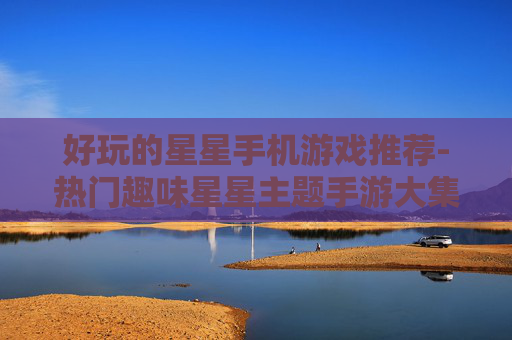 好玩的星星手机游戏推荐-热门趣味星星主题手游大集合