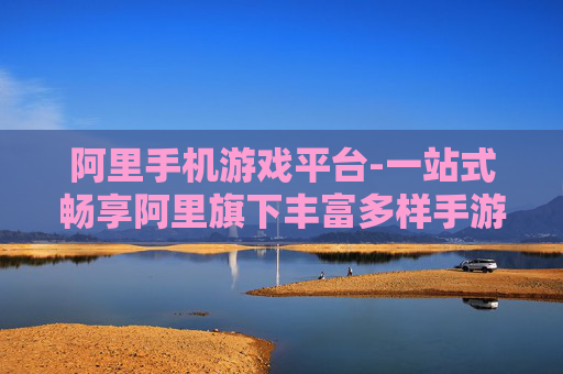 阿里手机游戏平台-一站式畅享阿里旗下丰富多样手游资源