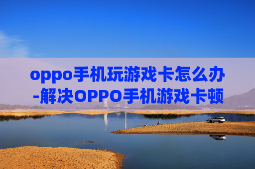 oppo手机玩游戏卡怎么办-解决OPPO手机游戏卡顿的有效办法