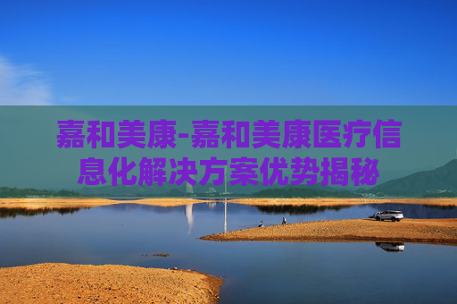 嘉和美康-嘉和美康医疗信息化解决方案优势揭秘