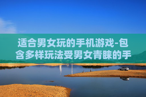 适合男女玩的手机游戏-包含多样玩法受男女青睐的手游推荐