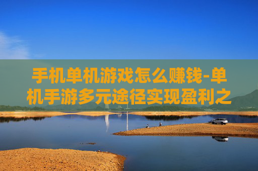 手机单机游戏怎么赚钱-单机手游多元途径实现盈利之道