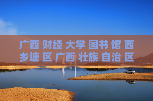 广西 财经 大学 图书 馆 西乡塘 区 广西 壮族 自治 区-西乡塘区广西壮族自治区广财大图书馆详情