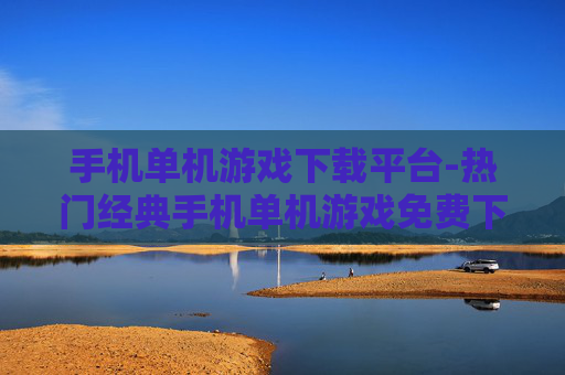 手机单机游戏下载平台-热门经典手机单机游戏免费下载渠道
