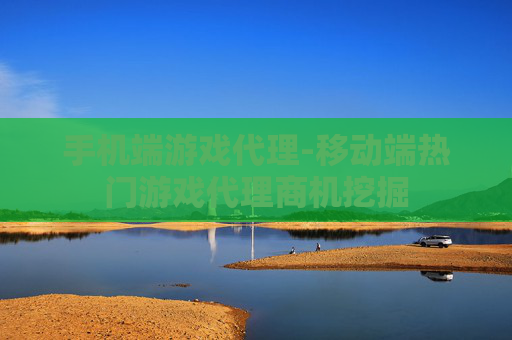 手机端游戏代理-移动端热门游戏代理商机挖掘