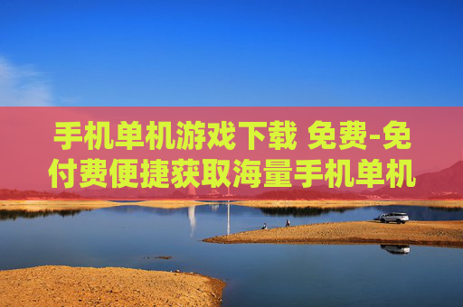 手机单机游戏下载 免费-免付费便捷获取海量手机单机游戏资源