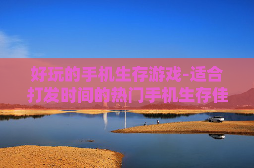 好玩的手机生存游戏-适合打发时间的热门手机生存佳作