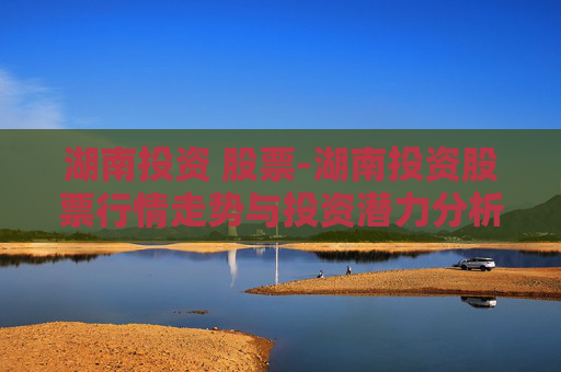 湖南投资 股票-湖南投资股票行情走势与投资潜力分析