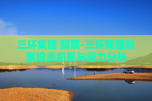 三环集团 股票-三环集团股票投资前景与潜力分析