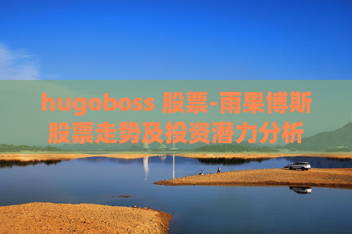 hugoboss 股票-雨果博斯股票走势及投资潜力分析