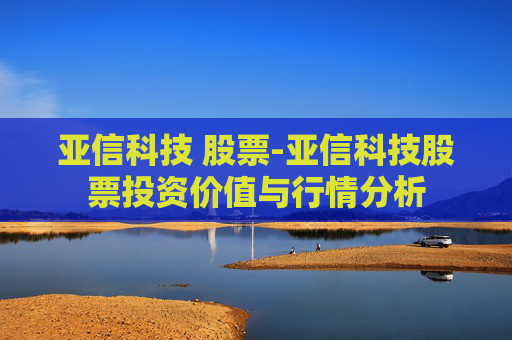 亚信科技 股票-亚信科技股票投资价值与行情分析