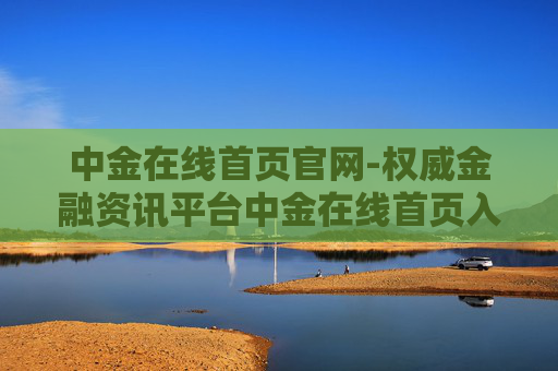 中金在线首页官网-权威金融资讯平台中金在线首页入口
