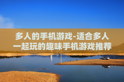 多人的手机游戏-适合多人一起玩的趣味手机游戏推荐