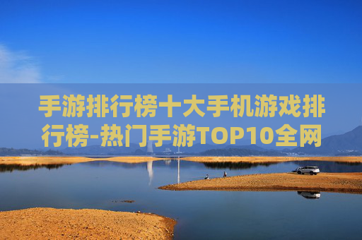 手游排行榜十大手机游戏排行榜-热门手游TOP10全网权威排名推荐