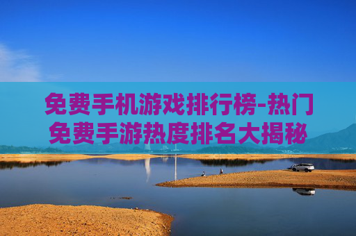 免费手机游戏排行榜-热门免费手游热度排名大揭秘