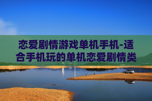 恋爱剧情游戏单机手机-适合手机玩的单机恋爱剧情类游戏