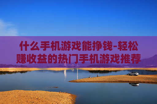 什么手机游戏能挣钱-轻松赚收益的热门手机游戏推荐