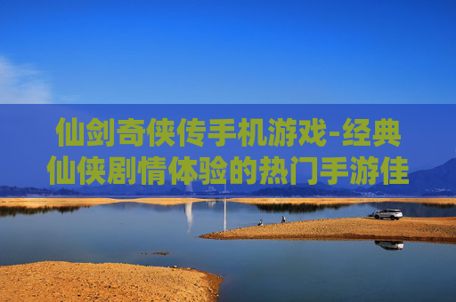 仙剑奇侠传手机游戏-经典仙侠剧情体验的热门手游佳作