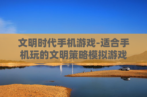 文明时代手机游戏-适合手机玩的文明策略模拟游戏