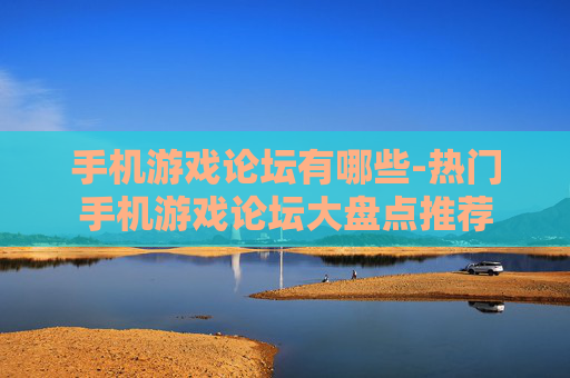 手机游戏论坛有哪些-热门手机游戏论坛大盘点推荐