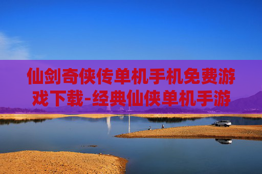 仙剑奇侠传单机手机免费游戏下载-经典仙侠单机手游免付费下载途径
