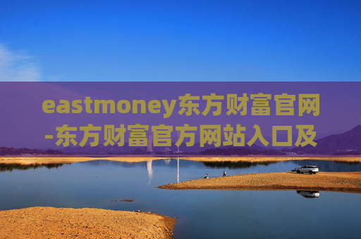 eastmoney东方财富官网-东方财富官方网站入口及功能详解