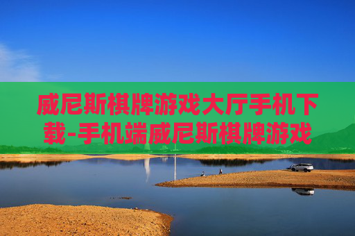威尼斯棋牌游戏大厅手机下载-手机端威尼斯棋牌游戏便捷下载途径