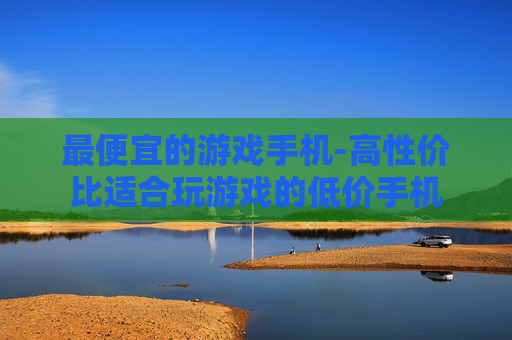 最便宜的游戏手机-高性价比适合玩游戏的低价手机