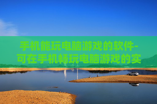 手机能玩电脑游戏的软件-可在手机畅玩电脑游戏的实用工具