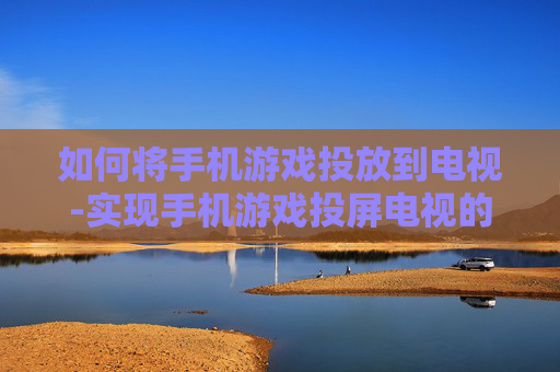 如何将手机游戏投放到电视-实现手机游戏投屏电视的有效方法