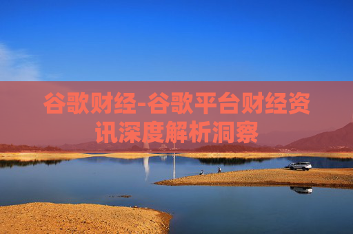 谷歌财经-谷歌平台财经资讯深度解析洞察