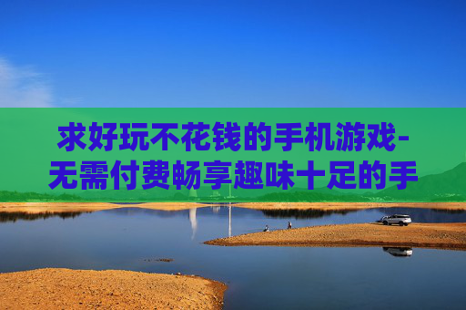 求好玩不花钱的手机游戏-无需付费畅享趣味十足的手机游戏