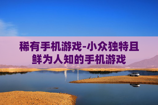 稀有手机游戏-小众独特且鲜为人知的手机游戏