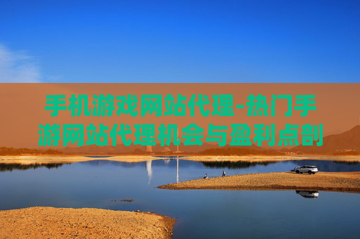 手机游戏网站代理-热门手游网站代理机会与盈利点剖析