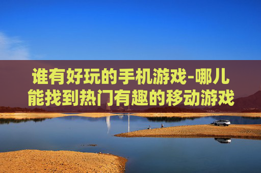 谁有好玩的手机游戏-哪儿能找到热门有趣的移动游戏