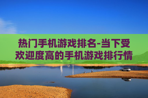 热门手机游戏排名-当下受欢迎度高的手机游戏排行情况