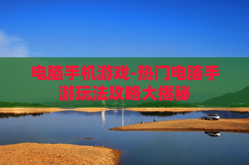 电脑手机游戏-热门电脑手游玩法攻略大揭秘