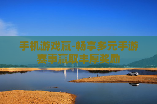 手机游戏赢-畅享多元手游赛事赢取丰厚奖励