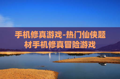 手机修真游戏-热门仙侠题材手机修真冒险游戏