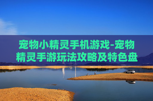 宠物小精灵手机游戏-宠物精灵手游玩法攻略及特色盘点