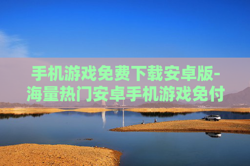 手机游戏免费下载安卓版-海量热门安卓手机游戏免付费获取