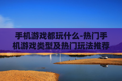 手机游戏都玩什么-热门手机游戏类型及热门玩法推荐