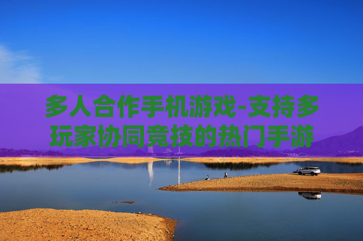 多人合作手机游戏-支持多玩家协同竞技的热门手游