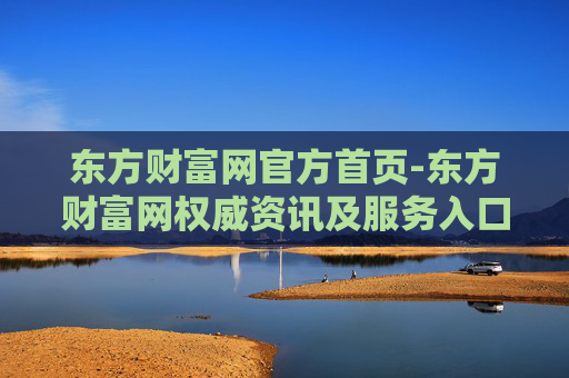 东方财富网官方首页-东方财富网权威资讯及服务入口