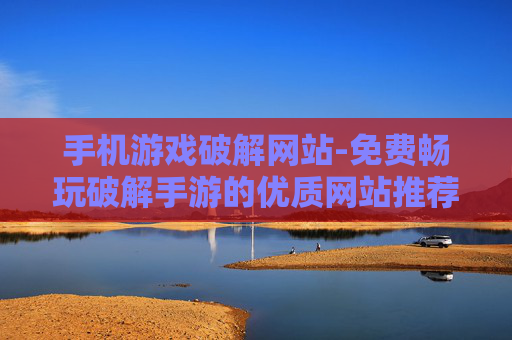 手机游戏破解网站-免费畅玩破解手游的优质网站推荐